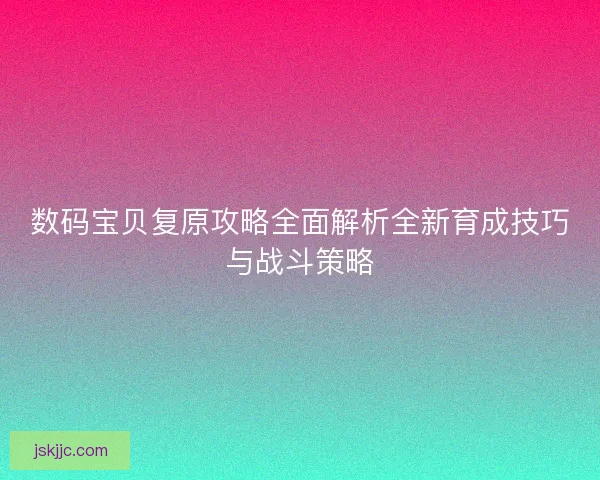 数码宝贝复原攻略全面解析全新育成技巧与战斗策略