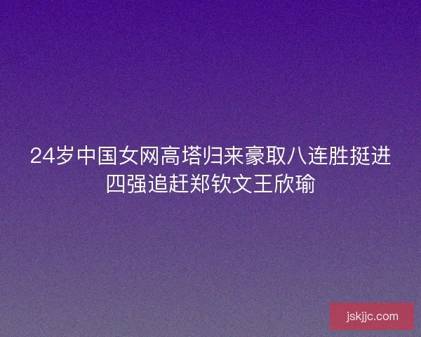 24岁中国女网高塔归来豪取八连胜挺进四强追赶郑钦文王欣瑜