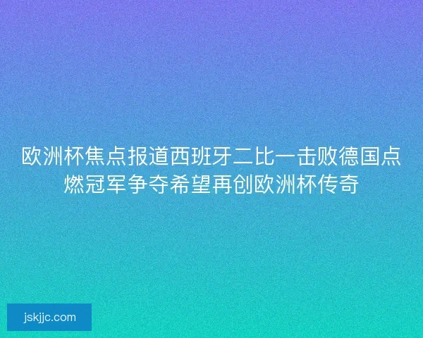 欧洲杯焦点报道西班牙二比一击败德国点燃冠军争夺希望再创欧洲杯传奇