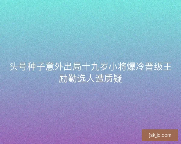 头号种子意外出局十九岁小将爆冷晋级王励勤选人遭质疑