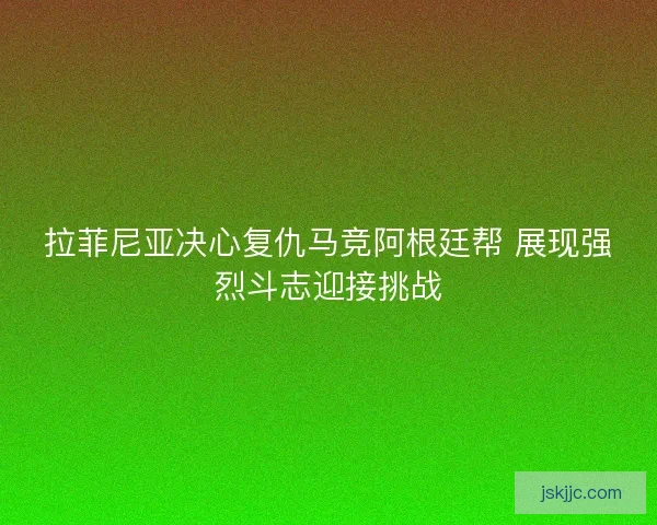 拉菲尼亚决心复仇马竞阿根廷帮 展现强烈斗志迎接挑战