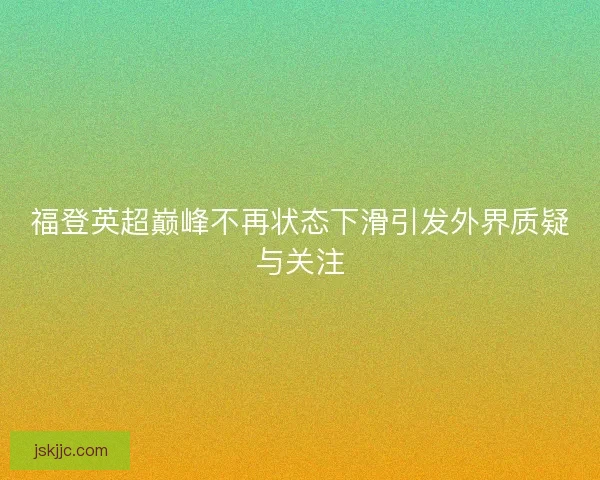 福登英超巅峰不再状态下滑引发外界质疑与关注