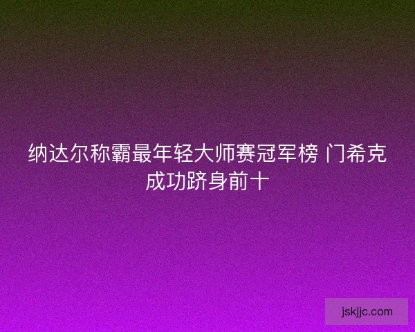 纳达尔称霸最年轻大师赛冠军榜 门希克成功跻身前十