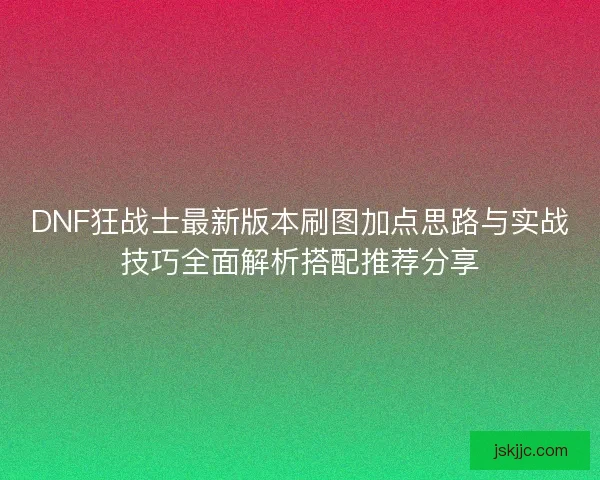 DNF狂战士最新版本刷图加点思路与实战技巧全面解析搭配推荐分享