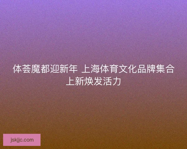 体荟魔都迎新年 上海体育文化品牌集合上新焕发活力