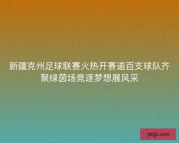 新疆克州足球联赛火热开赛逾百支球队齐聚绿茵场竞逐梦想展风采
