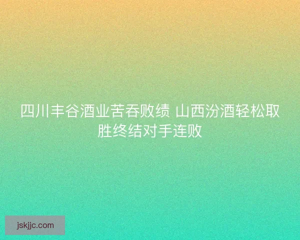 四川丰谷酒业苦吞败绩 山西汾酒轻松取胜终结对手连败