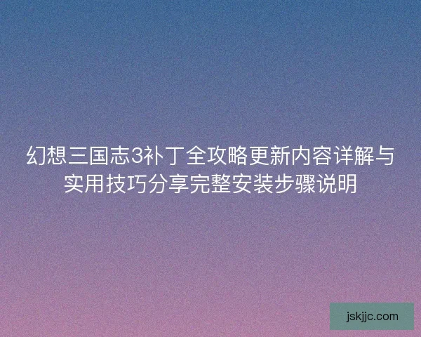 幻想三国志3补丁全攻略更新内容详解与实用技巧分享完整安装步骤说明