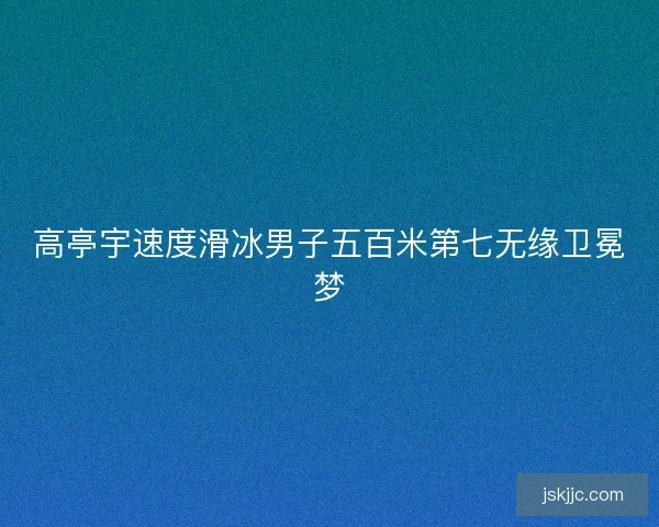 高亭宇速度滑冰男子五百米第七无缘卫冕梦
